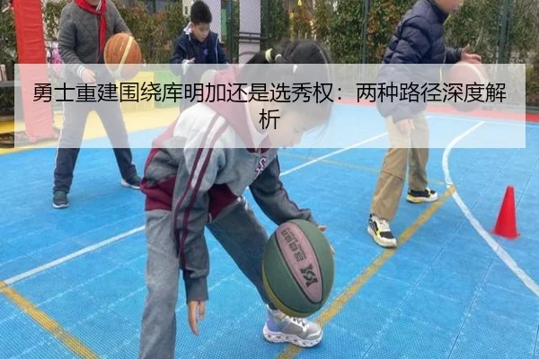 勇士重建围绕库明加还是选秀权:两种路径深度解析