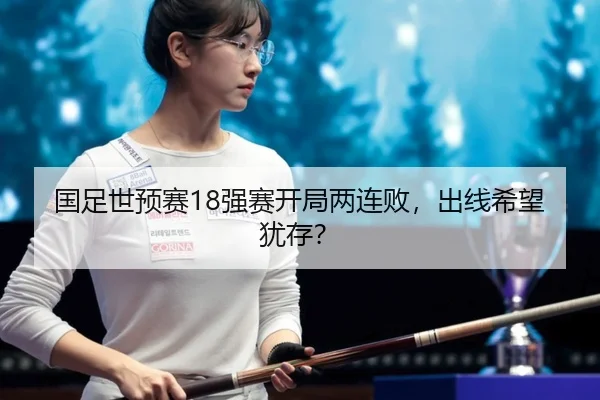 国足世预赛18强赛开局两连败，出线希望犹存？