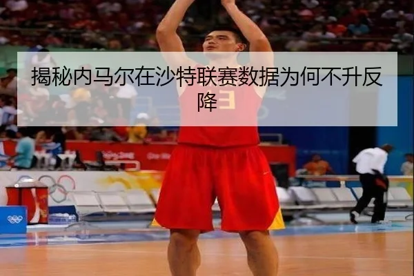 揭秘内马尔在沙特联赛数据为何不升反降